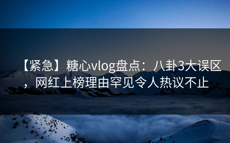 【紧急】糖心vlog盘点：八卦3大误区，网红上榜理由罕见令人热议不止