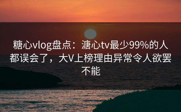 糖心vlog盘点:溏心tv最少99%的人都误会了,大V上榜理由异常令人欲罢不能 糖心vlog盘点:溏心tv最少99%的人都误会了,大V上榜理由异常令人欲罢不能