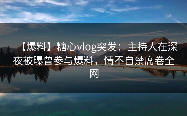 【爆料】糖心vlog突发：主持人在深夜被曝曾参与爆料，情不自禁席卷全网