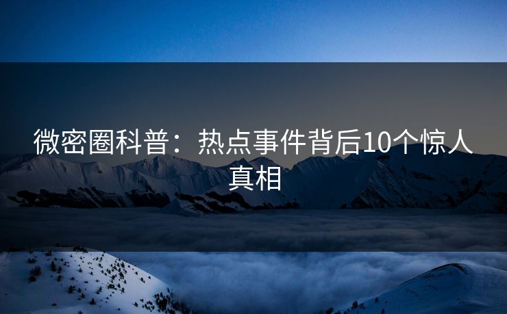 微密圈科普：热点事件背后10个惊人真相