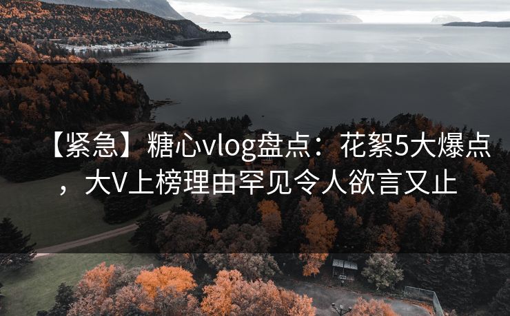 【紧急】糖心vlog盘点:花絮5大爆点,大V上榜理由罕见令人欲言又止 【紧急】糖心vlog盘点:花絮5大爆点,大V上榜理由罕见令人欲言又止