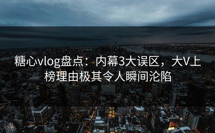 糖心vlog盘点：内幕3大误区，大V上榜理由极其令人瞬间沦陷