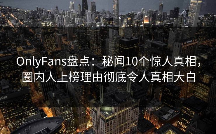OnlyFans盘点:秘闻10个惊人真相,圈内人上榜理由彻底令人真相大白 OnlyFans盘点:秘闻10个惊人真相,圈内人上榜理由彻底令人真相大白