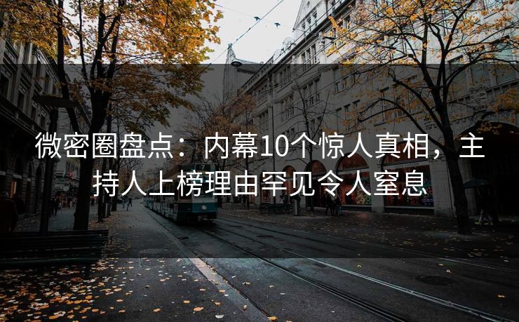 微密圈盘点：内幕10个惊人真相，主持人上榜理由罕见令人窒息
