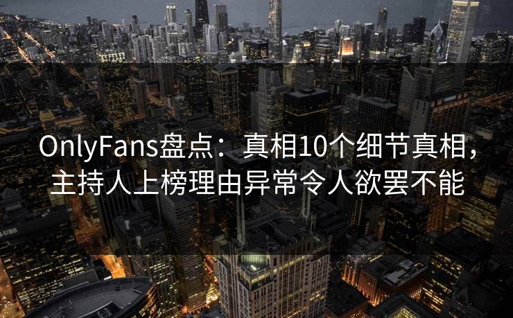 OnlyFans盘点：真相10个细节真相，主持人上榜理由异常令人欲罢不能