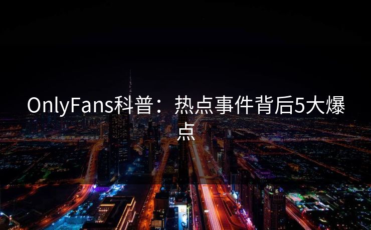 OnlyFans科普：热点事件背后5大爆点