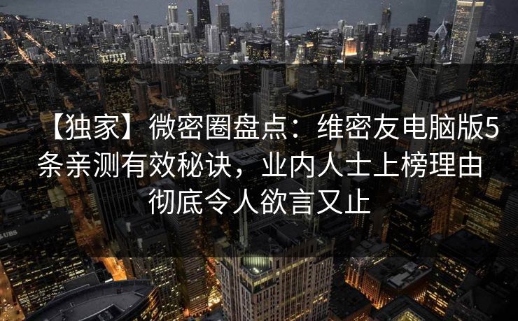 【独家】微密圈盘点：维密友电脑版5条亲测有效秘诀，业内人士上榜理由彻底令人欲言又止