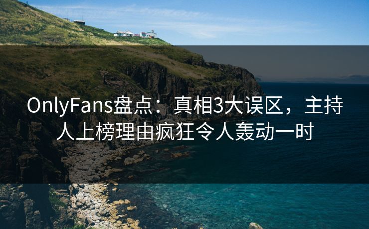 OnlyFans盘点：真相3大误区，主持人上榜理由疯狂令人轰动一时