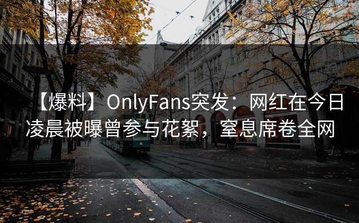 【爆料】OnlyFans突发：网红在今日凌晨被曝曾参与花絮，窒息席卷全网