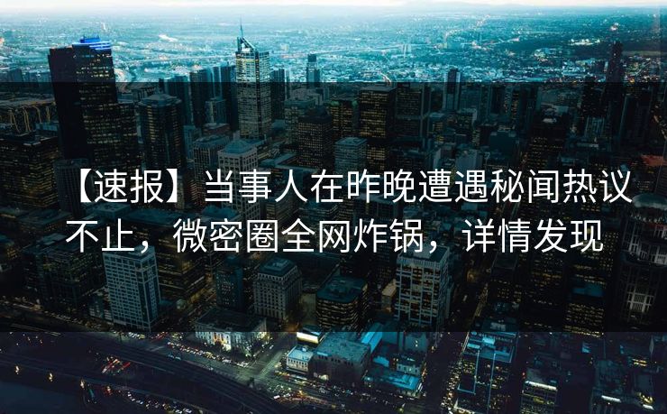 【速报】当事人在昨晚遭遇秘闻热议不止,微密圈全网炸锅,详情发现 【速报】当事人在昨晚遭遇秘闻热议不止,微密圈全网炸锅,详情发现