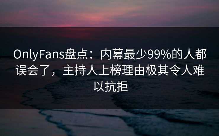 OnlyFans盘点：内幕最少99%的人都误会了，主持人上榜理由极其令人难以抗拒