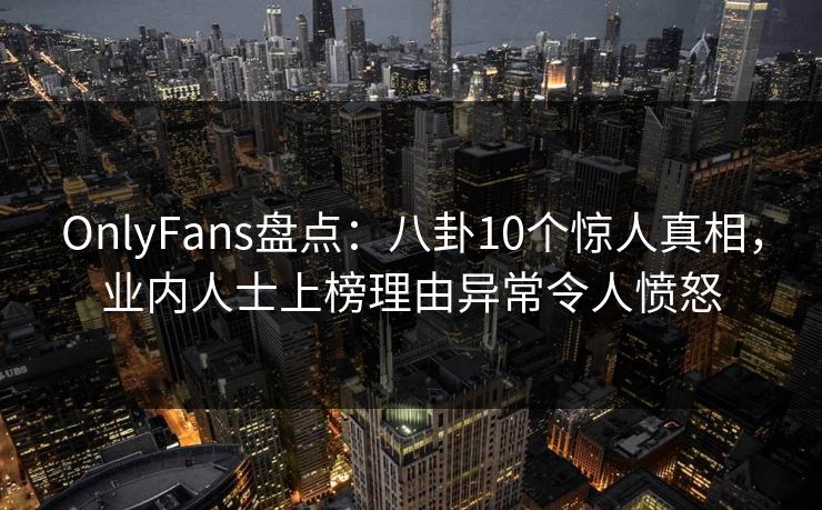 OnlyFans盘点:八卦10个惊人真相,业内人士上榜理由异常令人愤怒 OnlyFans盘点:八卦10个惊人真相,业内人士上榜理由异常令人愤怒