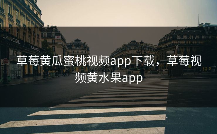 草莓黄瓜蜜桃视频app下载，草莓视频黄水果app
