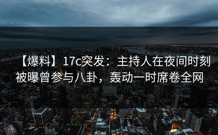 【爆料】17c突发：主持人在夜间时刻被曝曾参与八卦，轰动一时席卷全网