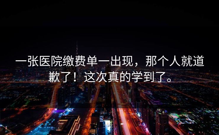 一张医院缴费单一出现,那个人就道歉了!这次真的学到了。