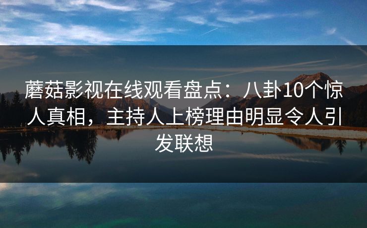 蘑菇影视在线观看盘点:八卦10个惊人真相,主持人上榜理由明显令人引发联想 蘑菇影视在线观看盘点:八卦10个惊人真相,主持人上榜理由明显令人引发联想
