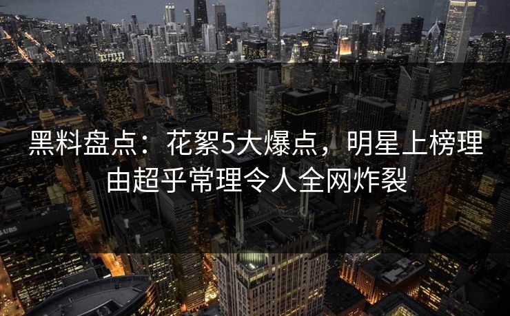 黑料盘点：花絮5大爆点，明星上榜理由超乎常理令人全网炸裂